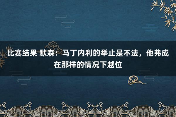 比赛结果 默森：马丁内利的举止是不法，他弗成在那样的情况下越位