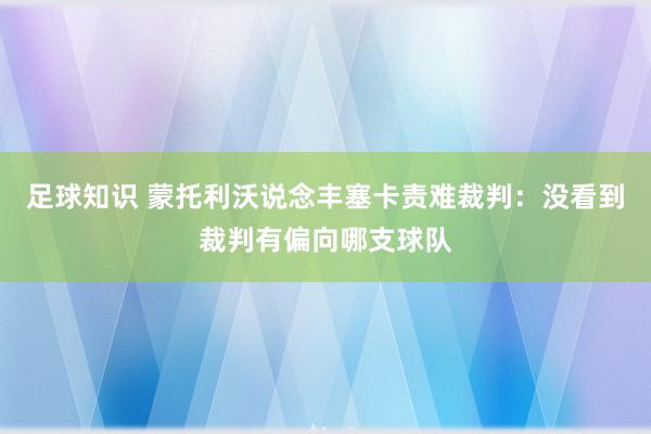 足球知识 蒙托利沃说念丰塞卡责难裁判：没看到裁判有偏向哪支球队