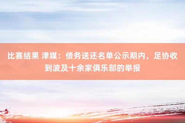 比赛结果 津媒：债务送还名单公示期内，足协收到波及十余家俱乐部的举报