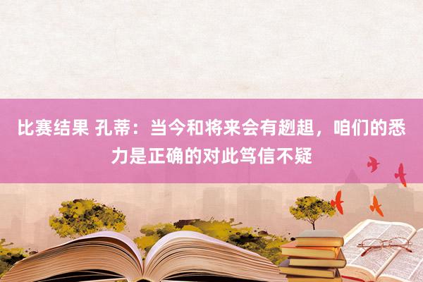 比赛结果 孔蒂：当今和将来会有趔趄，咱们的悉力是正确的对此笃信不疑