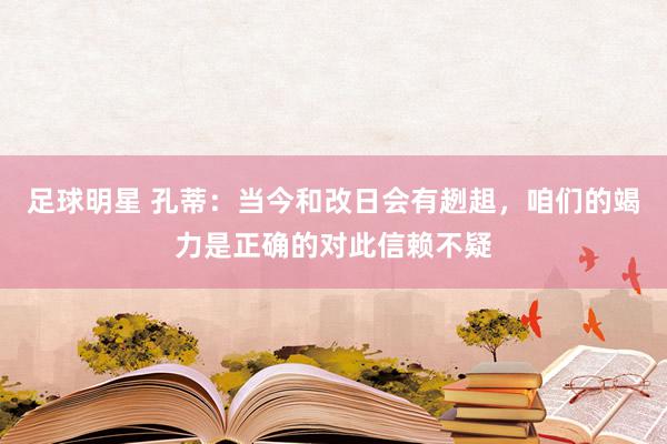 足球明星 孔蒂：当今和改日会有趔趄，咱们的竭力是正确的对此信赖不疑