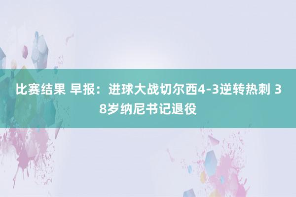 比赛结果 早报：进球大战切尔西4-3逆转热刺 38岁纳尼书记退役