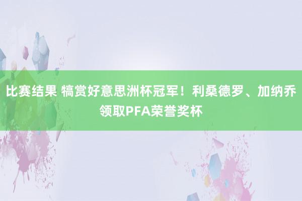 比赛结果 犒赏好意思洲杯冠军！利桑德罗、加纳乔领取PFA荣誉奖杯