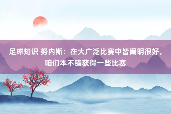 足球知识 努内斯：在大广泛比赛中皆阐明很好，咱们本不错获得一些比赛