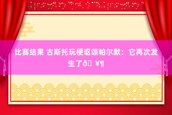 比赛结果 古斯托玩梗讴颂帕尔默：它再次发生了🥶