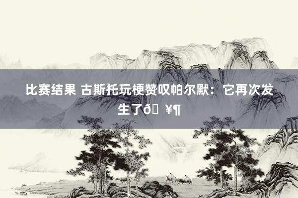 比赛结果 古斯托玩梗赞叹帕尔默：它再次发生了🥶