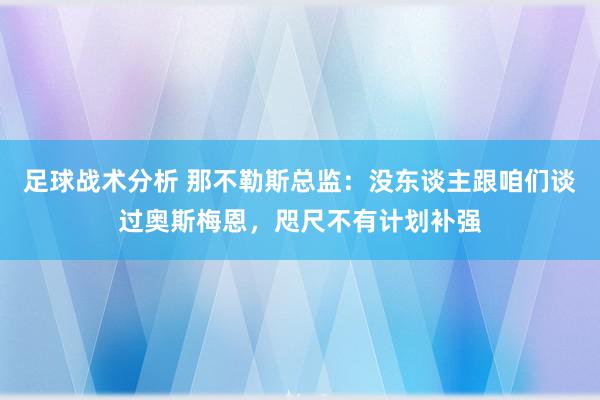 足球战术分析 那不勒斯总监：没东谈主跟咱们谈过奥斯梅恩，咫尺不有计划补强