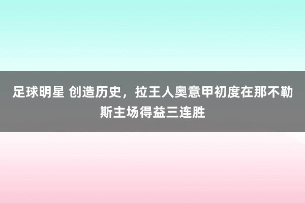 足球明星 创造历史，拉王人奥意甲初度在那不勒斯主场得益三连胜