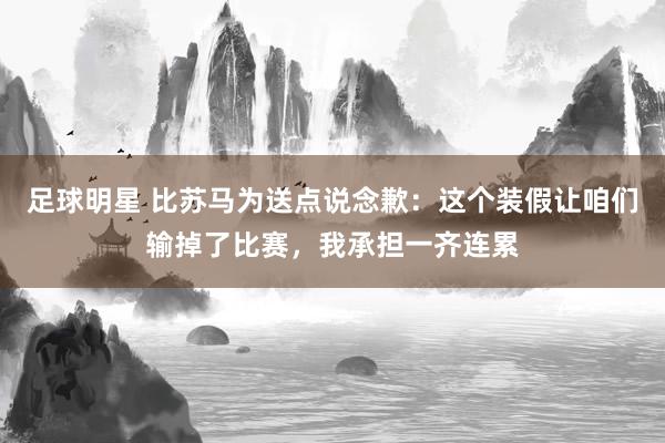 足球明星 比苏马为送点说念歉：这个装假让咱们输掉了比赛，我承担一齐连累