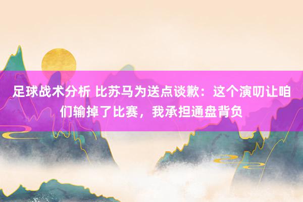 足球战术分析 比苏马为送点谈歉：这个演叨让咱们输掉了比赛，我承担通盘背负