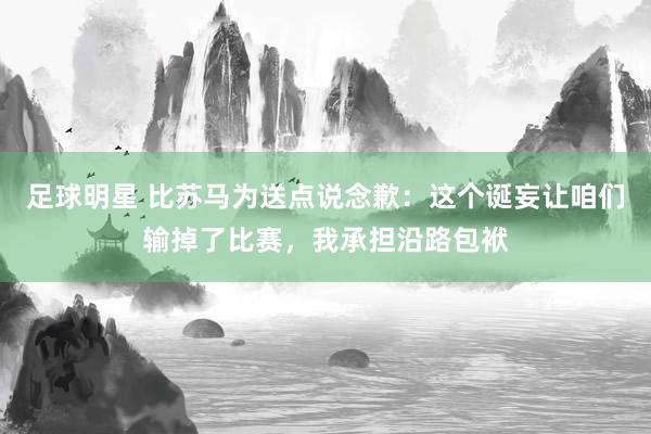 足球明星 比苏马为送点说念歉：这个诞妄让咱们输掉了比赛，我承担沿路包袱