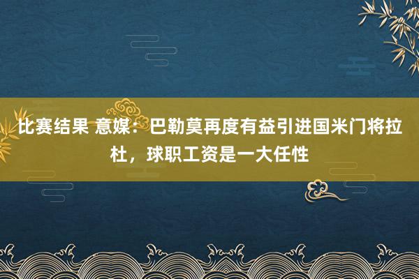 比赛结果 意媒：巴勒莫再度有益引进国米门将拉杜，球职工资是一大任性