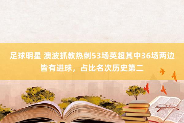 足球明星 澳波抓教热刺53场英超其中36场两边皆有进球，占比名次历史第二