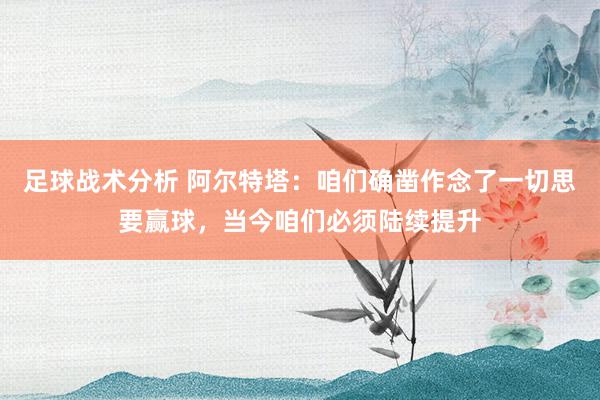 足球战术分析 阿尔特塔：咱们确凿作念了一切思要赢球，当今咱们必须陆续提升