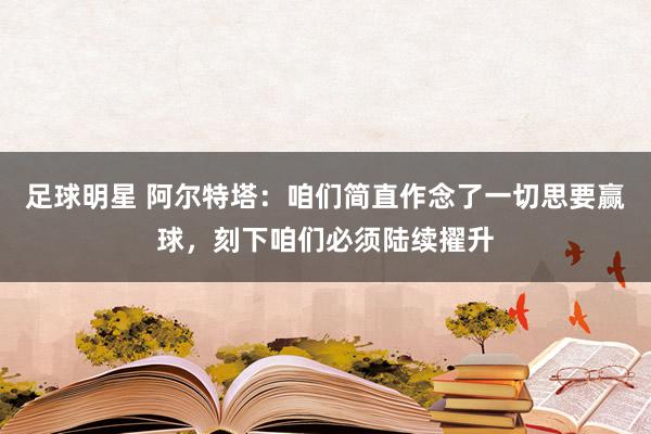 足球明星 阿尔特塔：咱们简直作念了一切思要赢球，刻下咱们必须陆续擢升