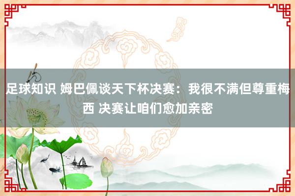 足球知识 姆巴佩谈天下杯决赛：我很不满但尊重梅西 决赛让咱们愈加亲密