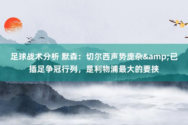 足球战术分析 默森：切尔西声势庞杂&已插足争冠行列，是利物浦最大的要挟