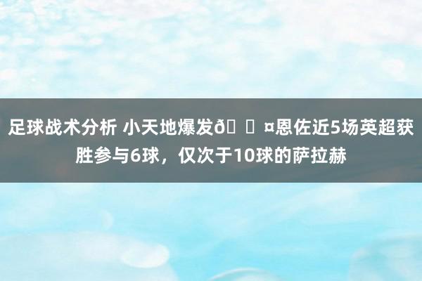 足球战术分析 小天地爆发😤恩佐近5场英超获胜参与6球，仅次于10球的萨拉赫