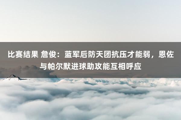 比赛结果 詹俊：蓝军后防天团抗压才能弱，恩佐与帕尔默进球助攻能互相呼应