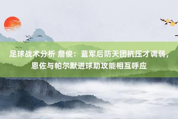 足球战术分析 詹俊：蓝军后防天团抗压才调弱，恩佐与帕尔默进球助攻能相互呼应