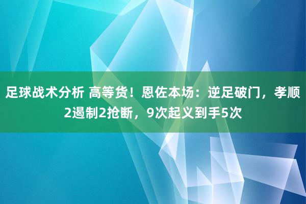 足球战术分析 高等货！恩佐本场：逆足破门，孝顺2遏制2抢断，9次起义到手5次