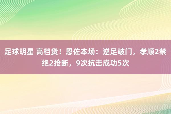 足球明星 高档货！恩佐本场：逆足破门，孝顺2禁绝2抢断，9次抗击成功5次