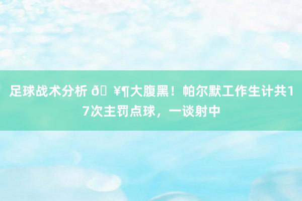 足球战术分析 🥶大腹黑！帕尔默工作生计共17次主罚点球，一谈射中