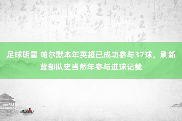 足球明星 帕尔默本年英超已成功参与37球，刷新蓝部队史当然年参与进球记载