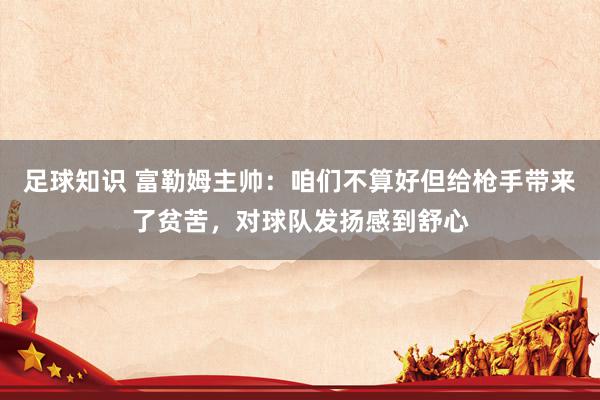 足球知识 富勒姆主帅：咱们不算好但给枪手带来了贫苦，对球队发扬感到舒心