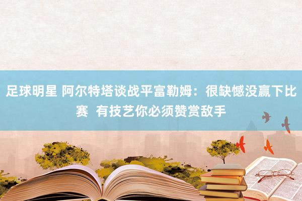 足球明星 阿尔特塔谈战平富勒姆：很缺憾没赢下比赛  有技艺你必须赞赏敌手