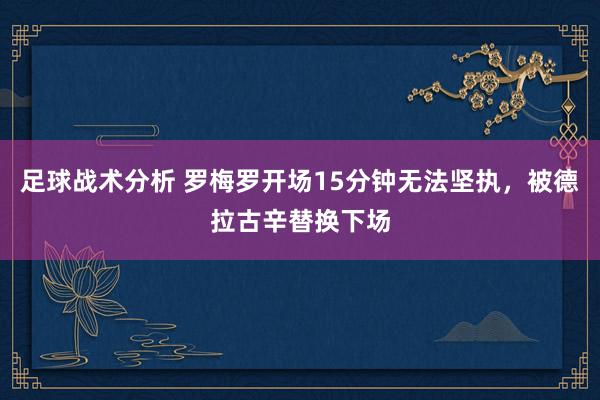 足球战术分析 罗梅罗开场15分钟无法坚执，被德拉古辛替换下场