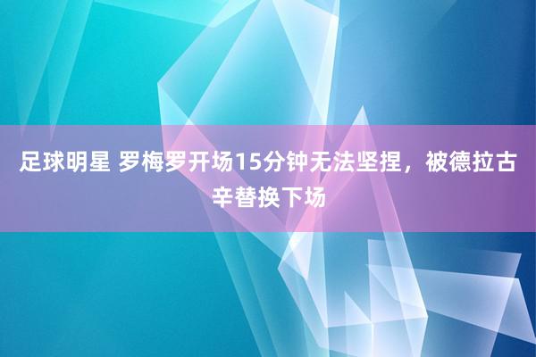 足球明星 罗梅罗开场15分钟无法坚捏，被德拉古辛替换下场