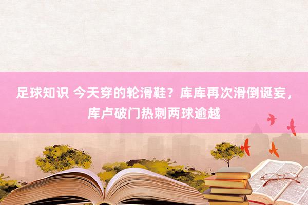 足球知识 今天穿的轮滑鞋？库库再次滑倒诞妄，库卢破门热刺两球逾越