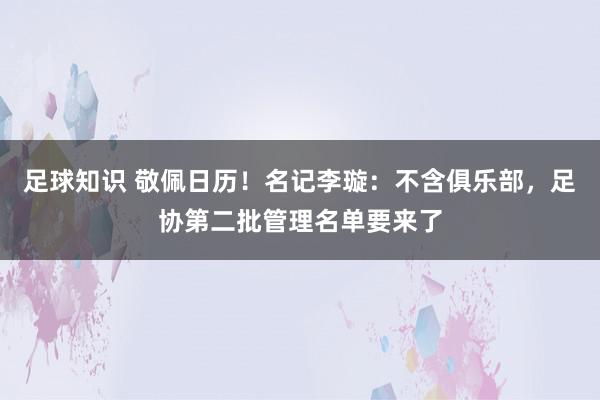 足球知识 敬佩日历！名记李璇：不含俱乐部，足协第二批管理名单要来了