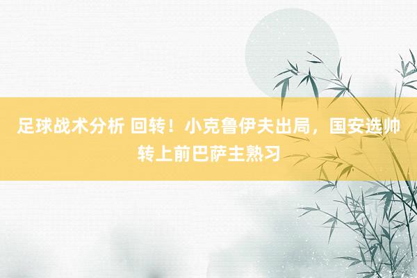 足球战术分析 回转！小克鲁伊夫出局，国安选帅转上前巴萨主熟习